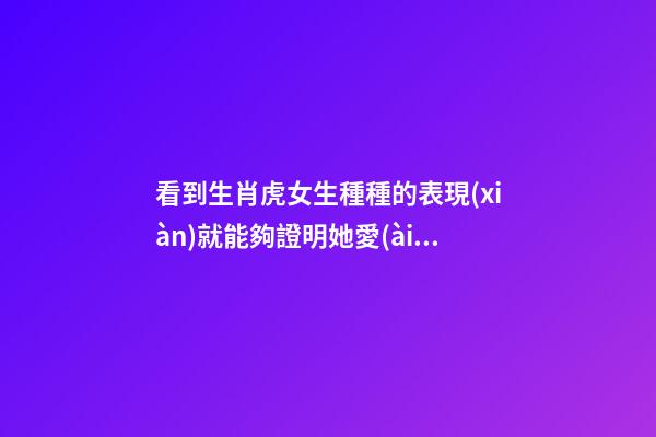 看到生肖虎女生種種的表現(xiàn)就能夠證明她愛(ài)上你了