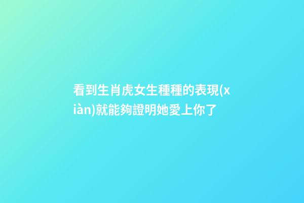看到生肖虎女生種種的表現(xiàn)就能夠證明她愛上你了