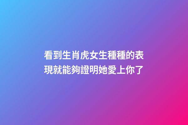 看到生肖虎女生種種的表現就能夠證明她愛上你了