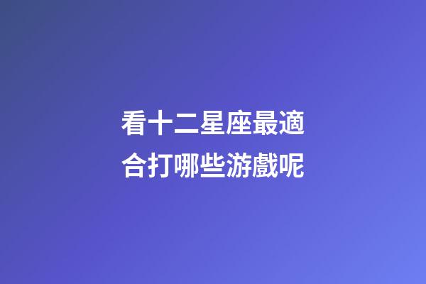 看十二星座最適合打哪些游戲呢-第1張-星座運勢-玄機派