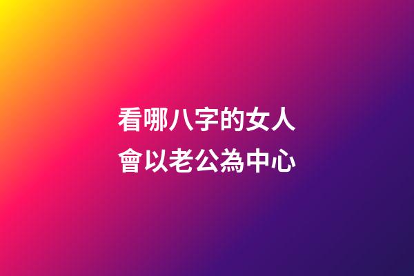 看哪八字的女人會以老公為中心