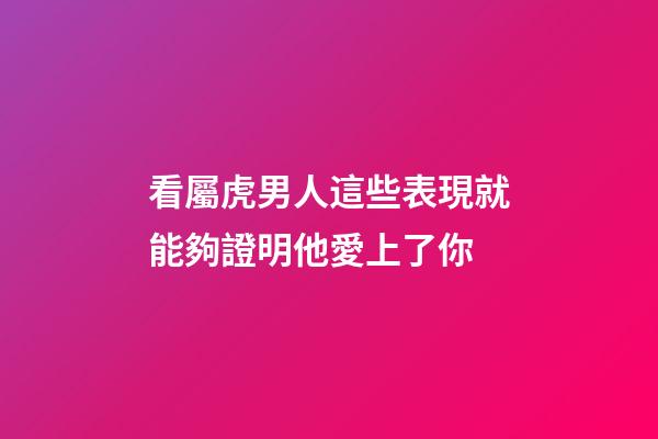 看屬虎男人這些表現就能夠證明他愛上了你