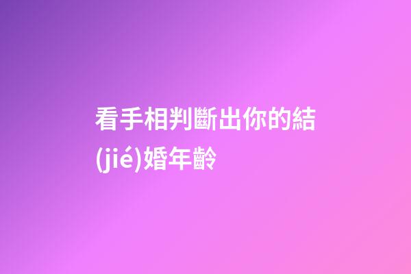 看手相判斷出你的結(jié)婚年齡