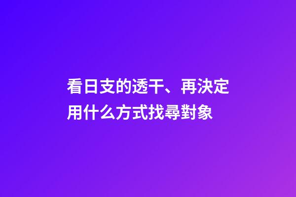 看日支的透干、再決定用什么方式找尋對象