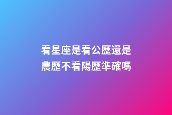 看星座是看公歷還是農歷不看陽歷準確嗎-第1張-星座運勢-玄機派