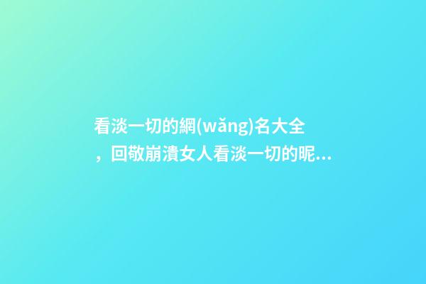 看淡一切的網(wǎng)名大全，回敬崩潰女人看淡一切的昵稱(chēng)轉(zhuǎn)身錯(cuò)過(guò)-可愛(ài)點(diǎn)-第1張-觀點(diǎn)-玄機(jī)派