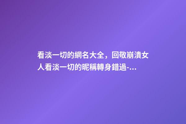 看淡一切的網名大全，回敬崩潰女人看淡一切的昵稱轉身錯過-可愛點-第1張-觀點-玄機派