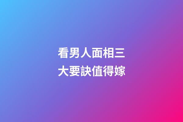 看男人面相三大要訣值得嫁