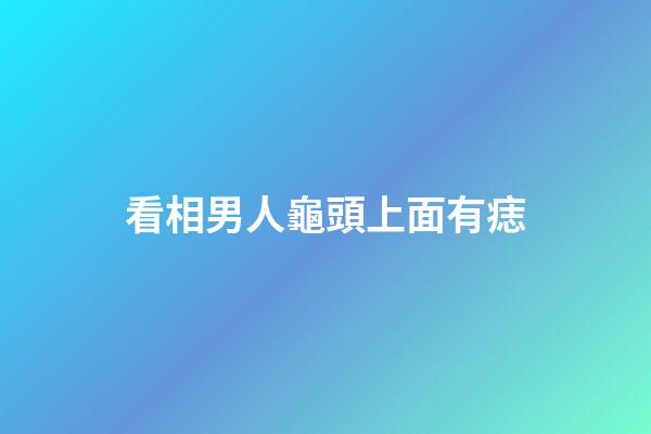 看相男人龜頭上面有痣
