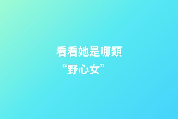 看看她是哪類“野心女”