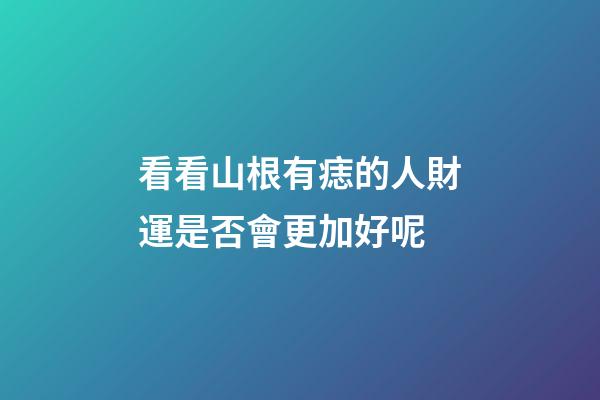 看看山根有痣的人財運是否會更加好呢