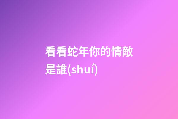 看看蛇年你的情敵是誰(shuí)