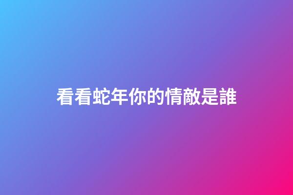 看看蛇年你的情敵是誰