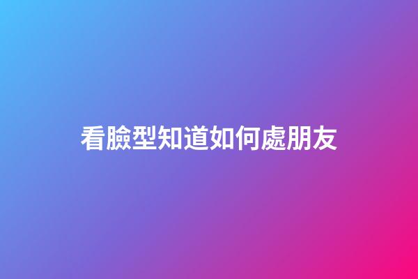 看臉型知道如何處朋友