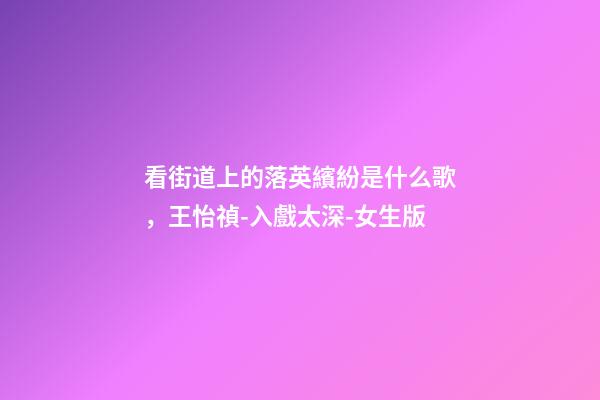 看街道上的落英繽紛是什么歌，王怡禎-入戲太深-女生版(Cover馬旭東)-第1張-觀點-玄機派