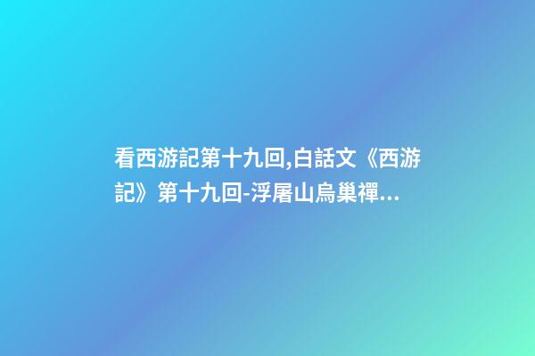 看西游記第十九回,白話文《西游記》第十九回-浮屠山烏巢禪師-第1張-觀點-玄機派