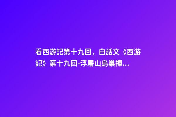 看西游記第十九回，白話文《西游記》第十九回-浮屠山烏巢禪師-第1張-觀點-玄機派