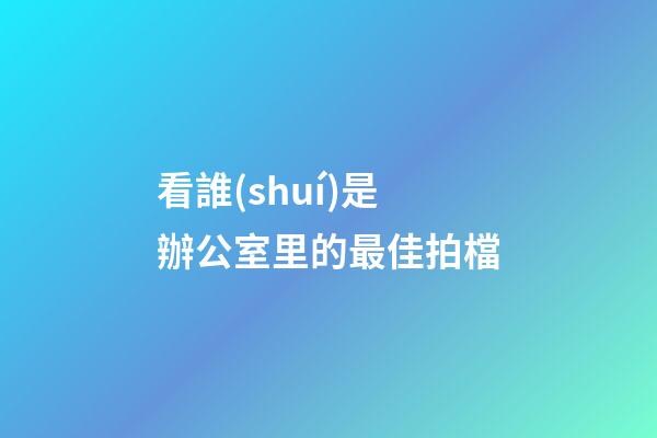 看誰(shuí)是辦公室里的最佳拍檔