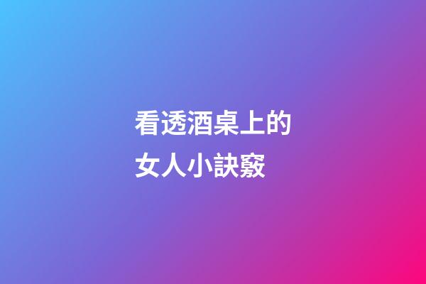 看透酒桌上的女人小訣竅