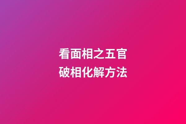 看面相之五官破相化解方法