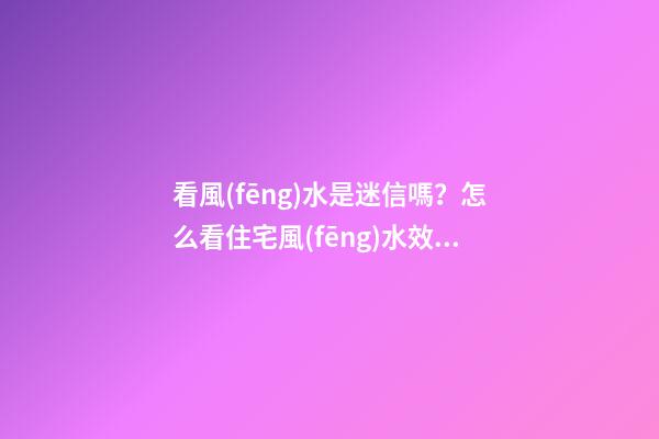看風(fēng)水是迷信嗎？怎么看住宅風(fēng)水效果更好？