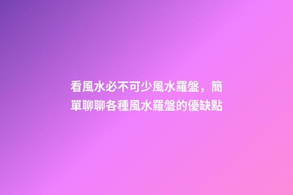 看風水必不可少風水羅盤，簡單聊聊各種風水羅盤的優缺點