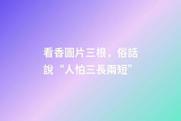 看香圖片三根，俗話說“人怕三長兩短”-第1張-觀點-玄機(jī)派