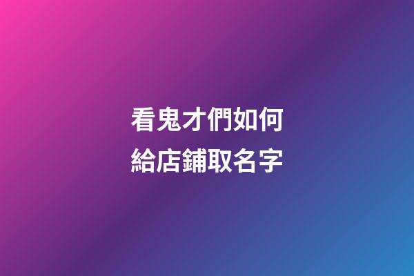 看鬼才們如何給店鋪取名字