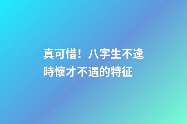 真可惜！八字生不逢時懷才不遇的特征