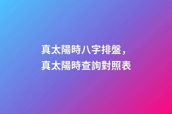 真太陽時八字排盤，真太陽時查詢對照表