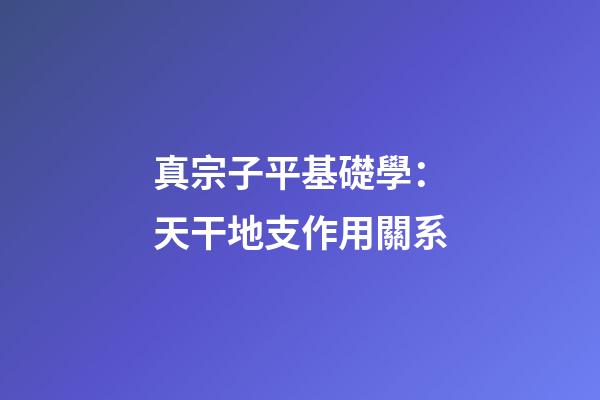 真宗子平基礎學：天干地支作用關系