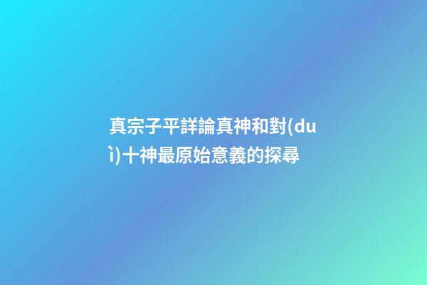 真宗子平詳論真神和對(duì)十神最原始意義的探尋