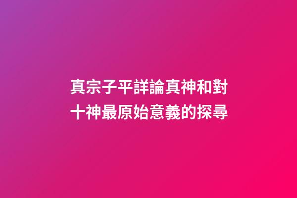 真宗子平詳論真神和對十神最原始意義的探尋