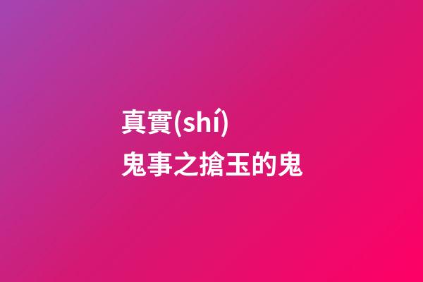 真實(shí)鬼事之搶玉的鬼