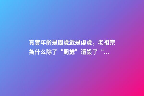 真實年齡是周歲還是虛歲，老祖宗為什么除了“周歲”還設了“虛歲”原來還真有學問-第1張-觀點-玄機派