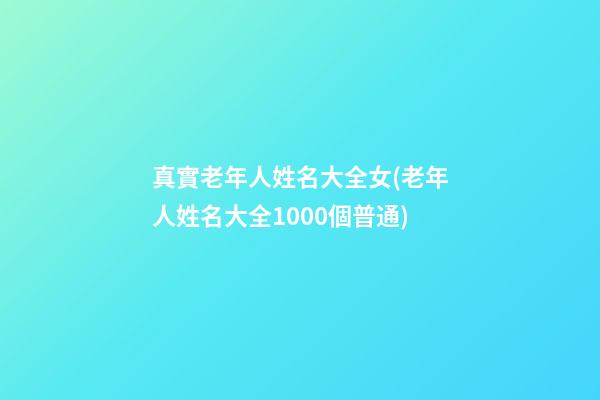 真實老年人姓名大全女(老年人姓名大全1000個普通)