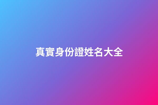 真實身份證姓名大全(身份證和真實姓名大全2023)