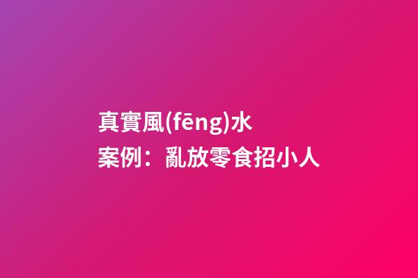 真實風(fēng)水案例：亂放零食招小人