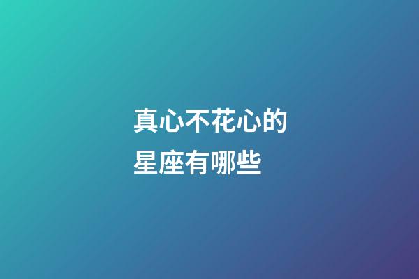 真心不花心的星座有哪些-第1張-星座運勢-玄機派