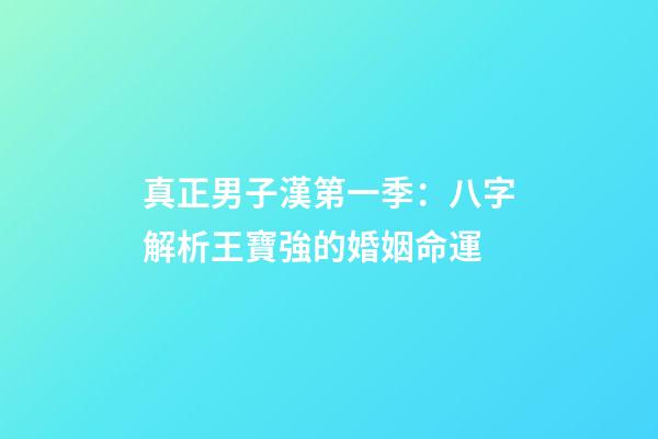 真正男子漢第一季：八字解析王寶強的婚姻命運