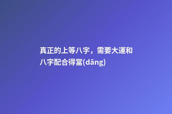真正的上等八字，需要大運和八字配合得當(dāng)