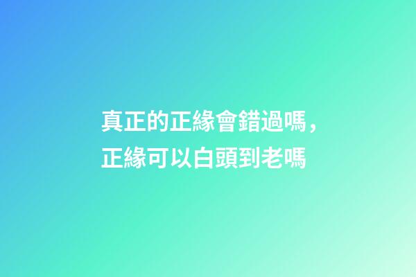 真正的正緣會錯過嗎，正緣可以白頭到老嗎