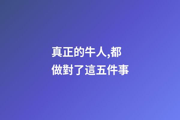 真正的牛人,都做對了這五件事-第1張-觀點-玄機派