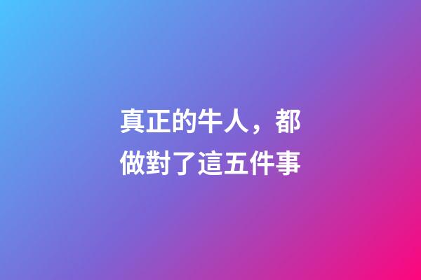 真正的牛人，都做對了這五件事-第1張-觀點-玄機派
