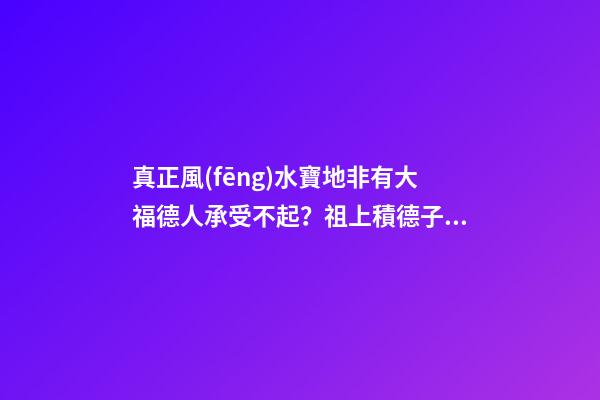 真正風(fēng)水寶地非有大福德人承受不起？祖上積德子孫后代才厚福無(wú)窮