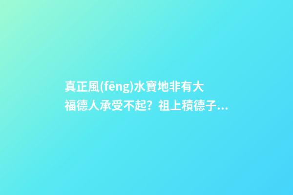真正風(fēng)水寶地非有大福德人承受不起？祖上積德子孫后代才厚福無窮