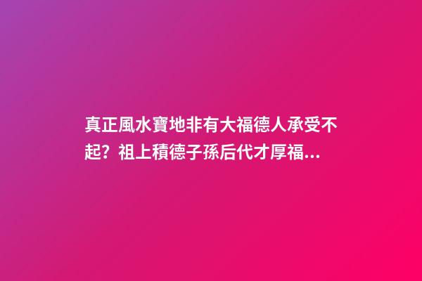 真正風水寶地非有大福德人承受不起？祖上積德子孫后代才厚福無窮