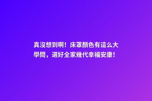 真沒想到啊！床罩顏色有這么大學問，選好全家幾代幸福安康！