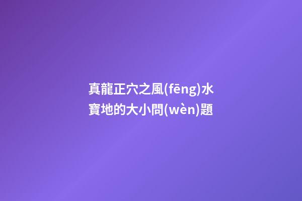 真龍正穴之風(fēng)水寶地的大小問(wèn)題