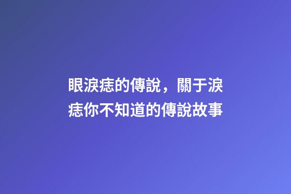 眼淚痣的傳說，關于淚痣你不知道的傳說故事